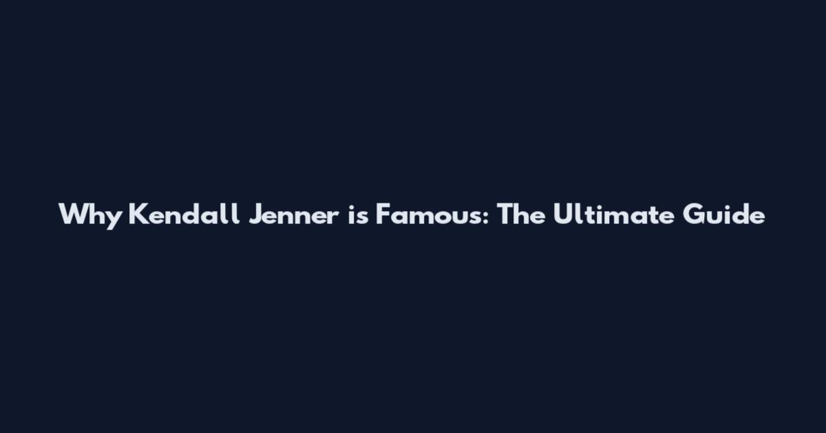 Why Kendall Jenner is Famous: The Ultimate Guide