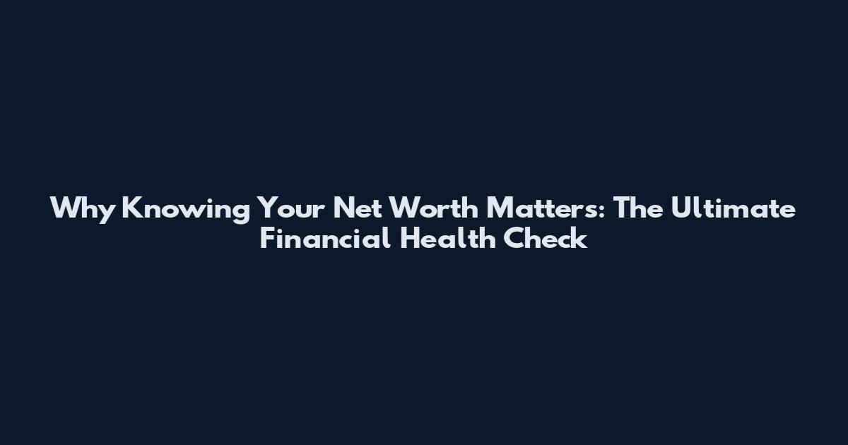 Why Knowing Your Net Worth Matters: The Ultimate Financial Health Check