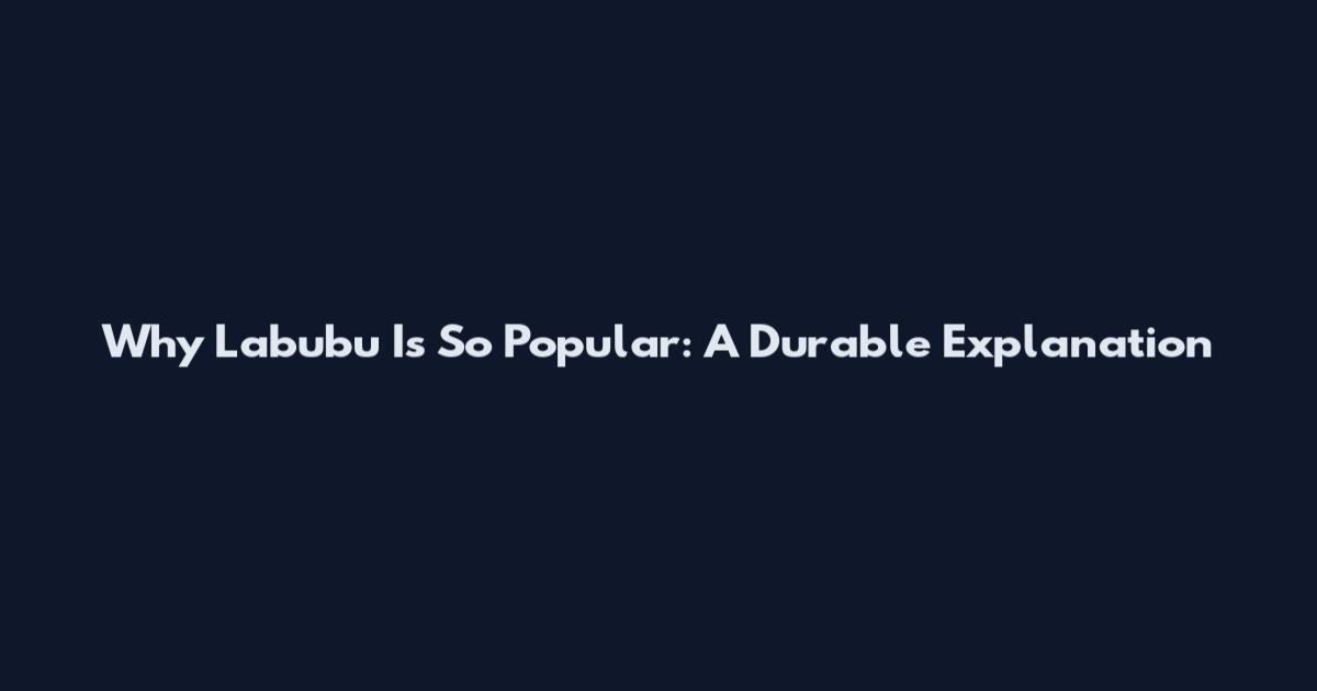 Why Labubu Is So Popular: A Durable Explanation