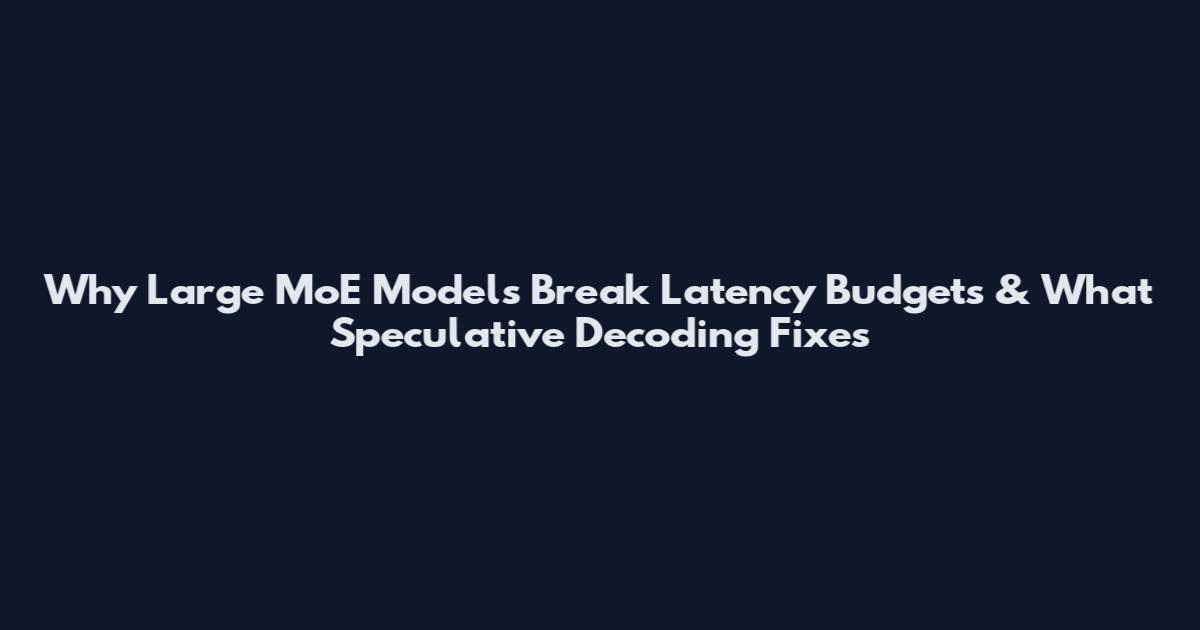 Why Large MoE Models Break Latency Budgets & What Speculative Decoding Fixes