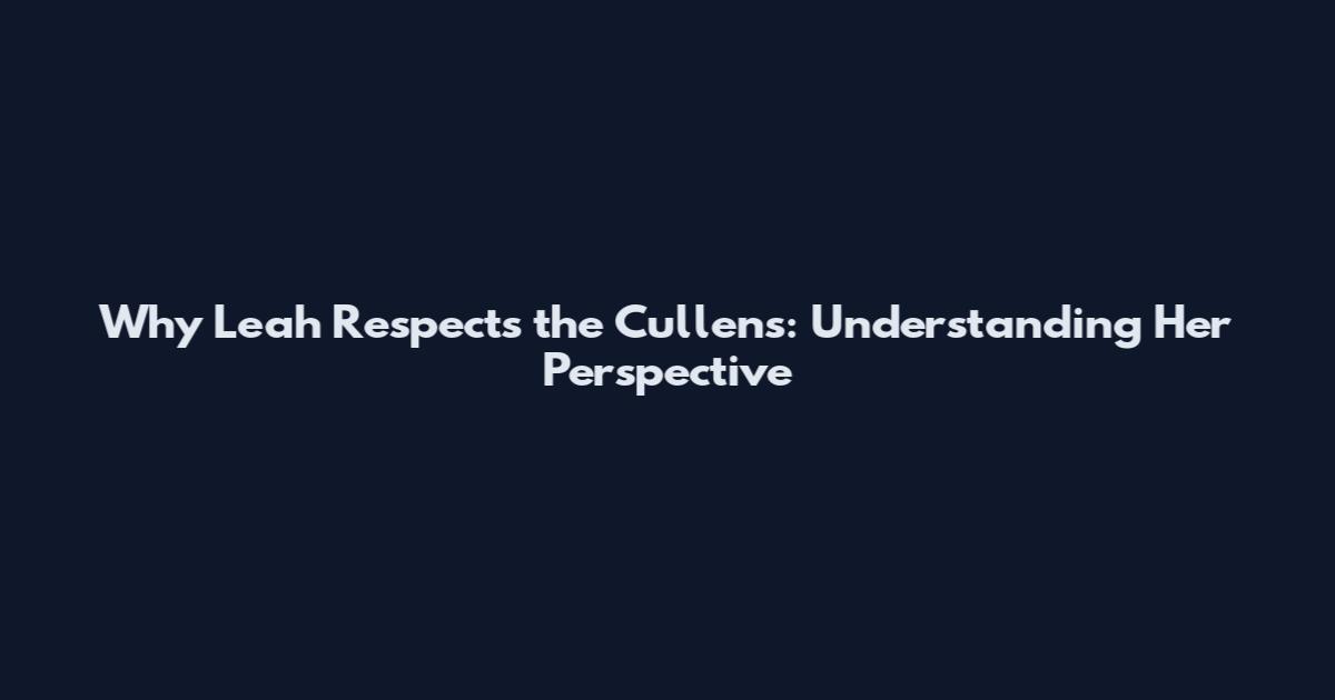 Why Leah Respects the Cullens: Understanding Her Perspective