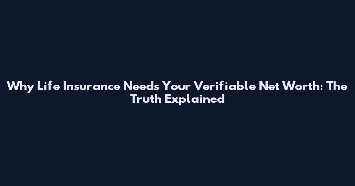 Why Life Insurance Needs Your Verifiable Net Worth: The Truth Explained