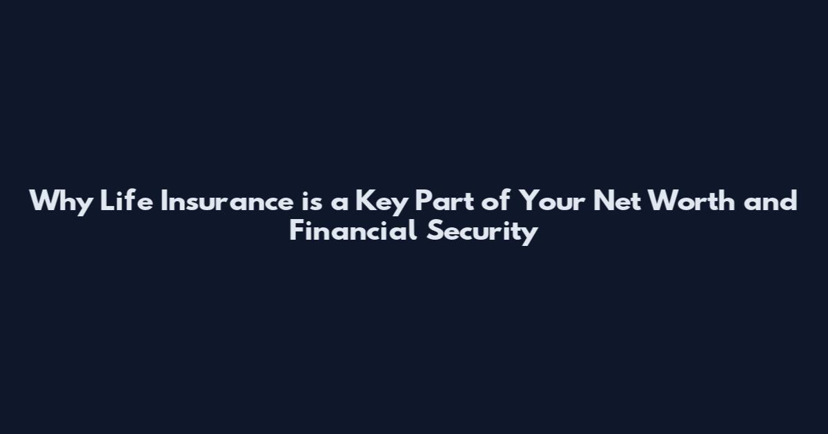 Why Life Insurance is a Key Part of Your Net Worth and Financial Security