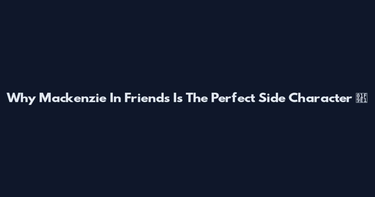 Why Mackenzie In Friends Is The Perfect Side Character 🧡
