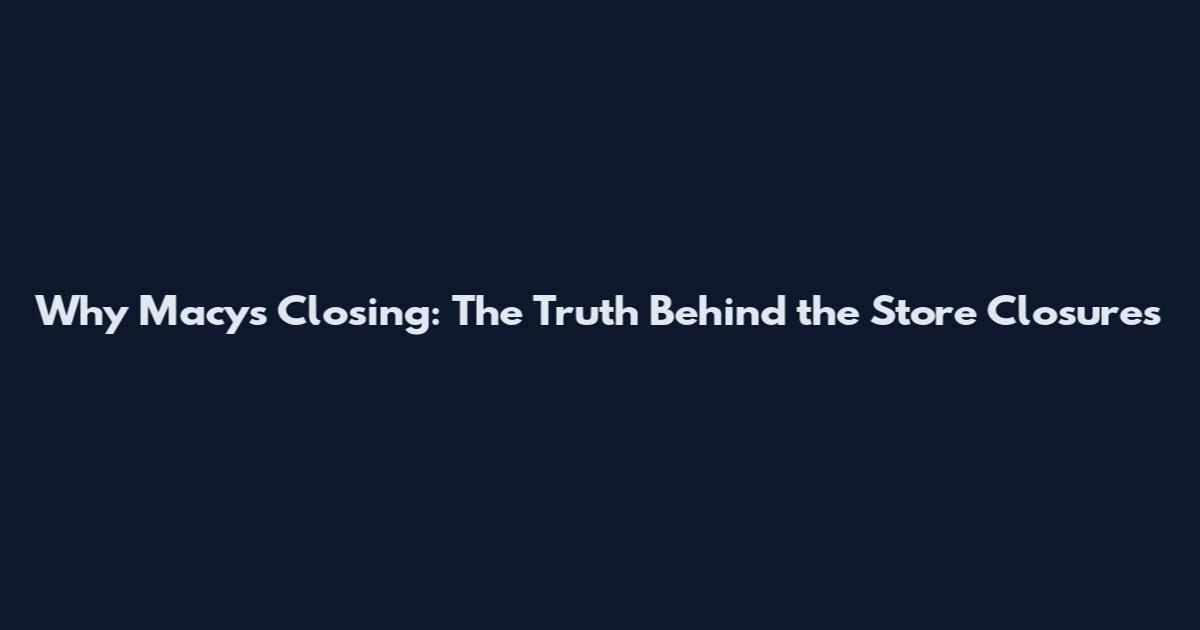 Why Macy's Closing: The Truth Behind the Store Closures