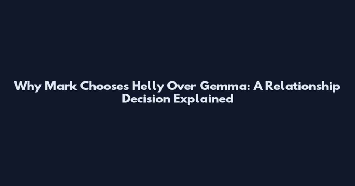 Why Mark Chooses Helly Over Gemma: A Relationship Decision Explained