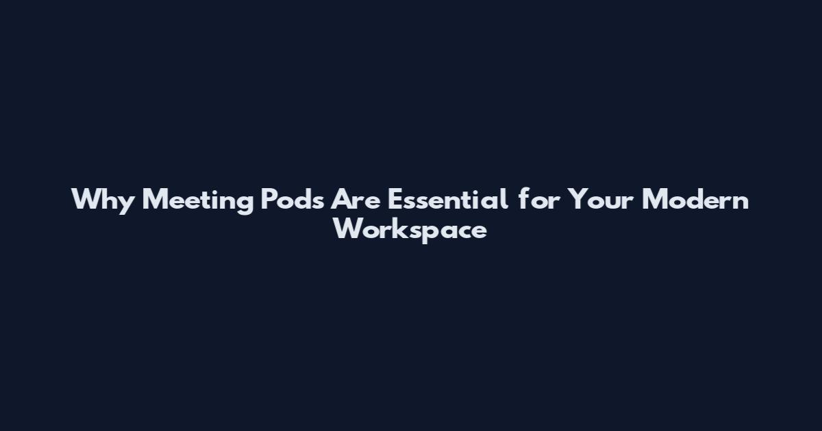 Why Meeting Pods Are Essential for Your Modern Workspace