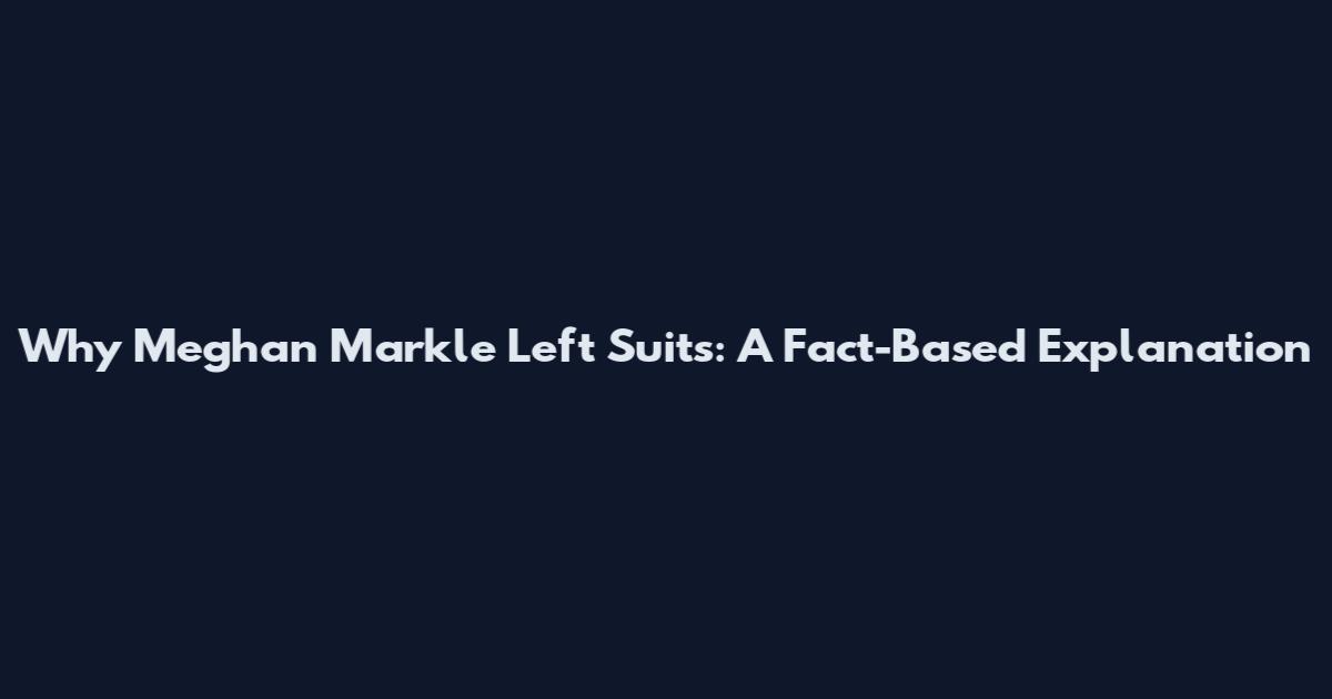 Why Meghan Markle Left Suits: A Fact-Based Explanation