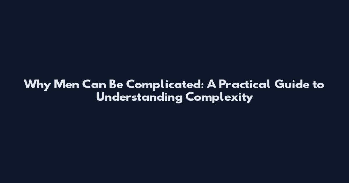 Why Men Can Be Complicated: A Practical Guide to Understanding Complexity