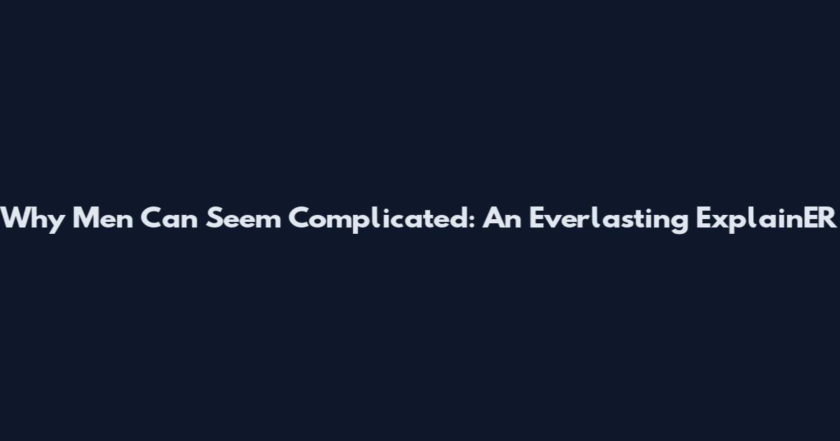 Why Men Can Seem Complicated: An Everlasting ExplainER