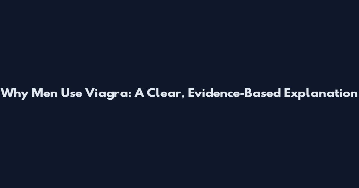 Why Men Use Viagra: A Clear, Evidence-Based Explanation