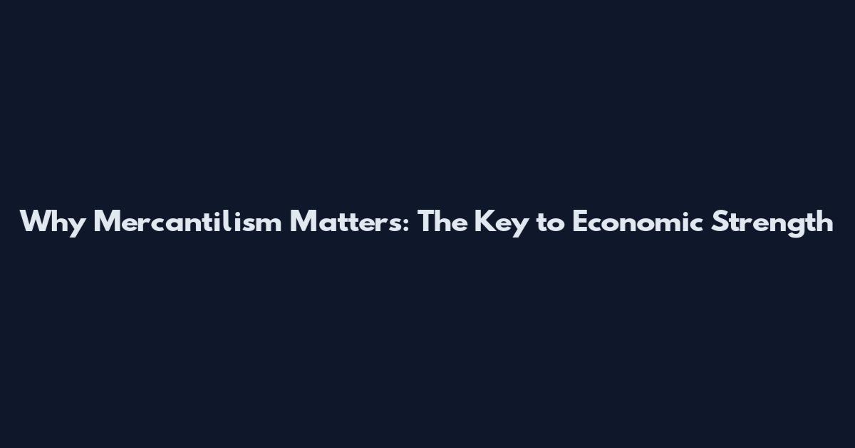 Why Mercantilism Matters: The Key to Economic Strength