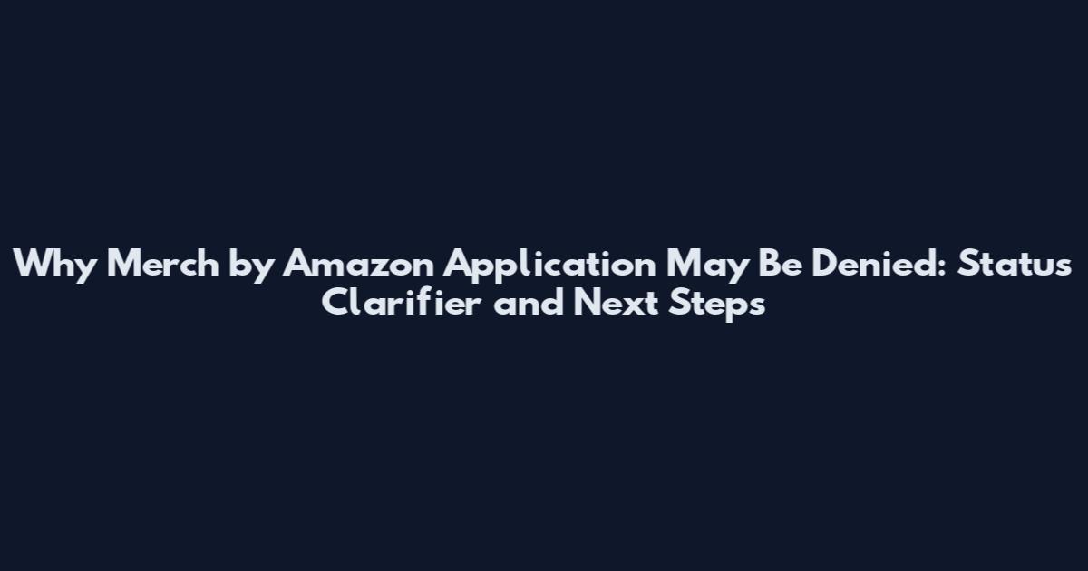Why Merch by Amazon Application May Be Denied: Status Clarifier and Next Steps