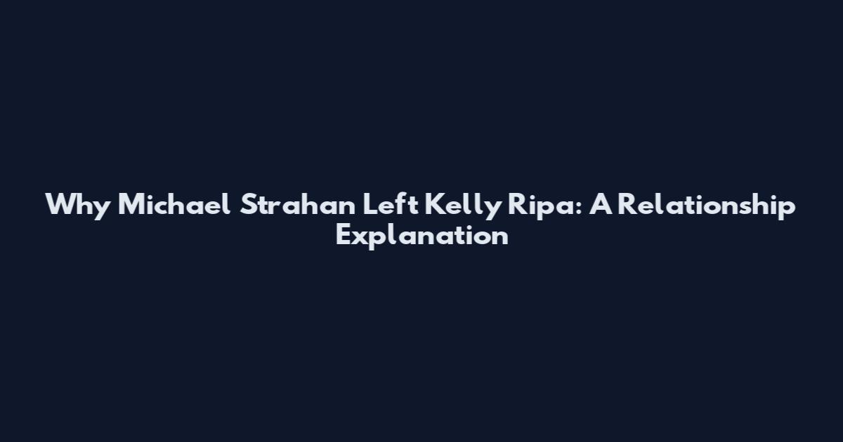 Why Michael Strahan Left Kelly Ripa: A Relationship Explanation
