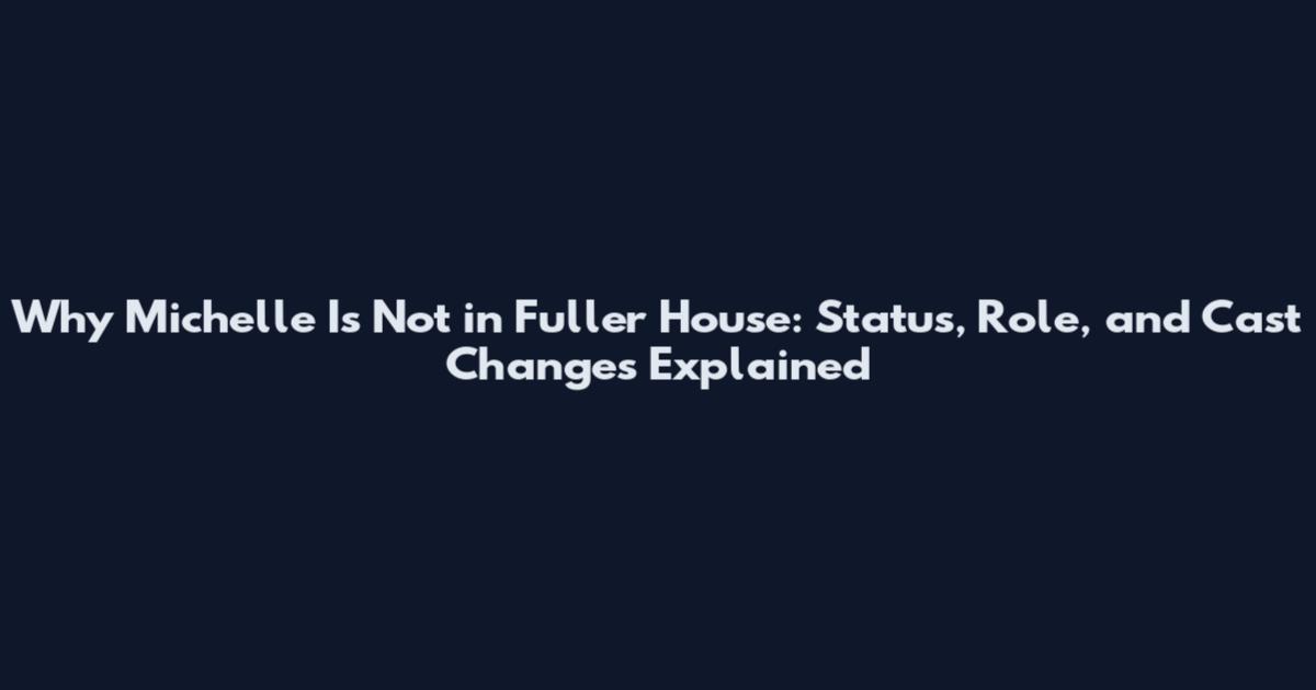Why Michelle Is Not in Fuller House: Status, Role, and Cast Changes Explained