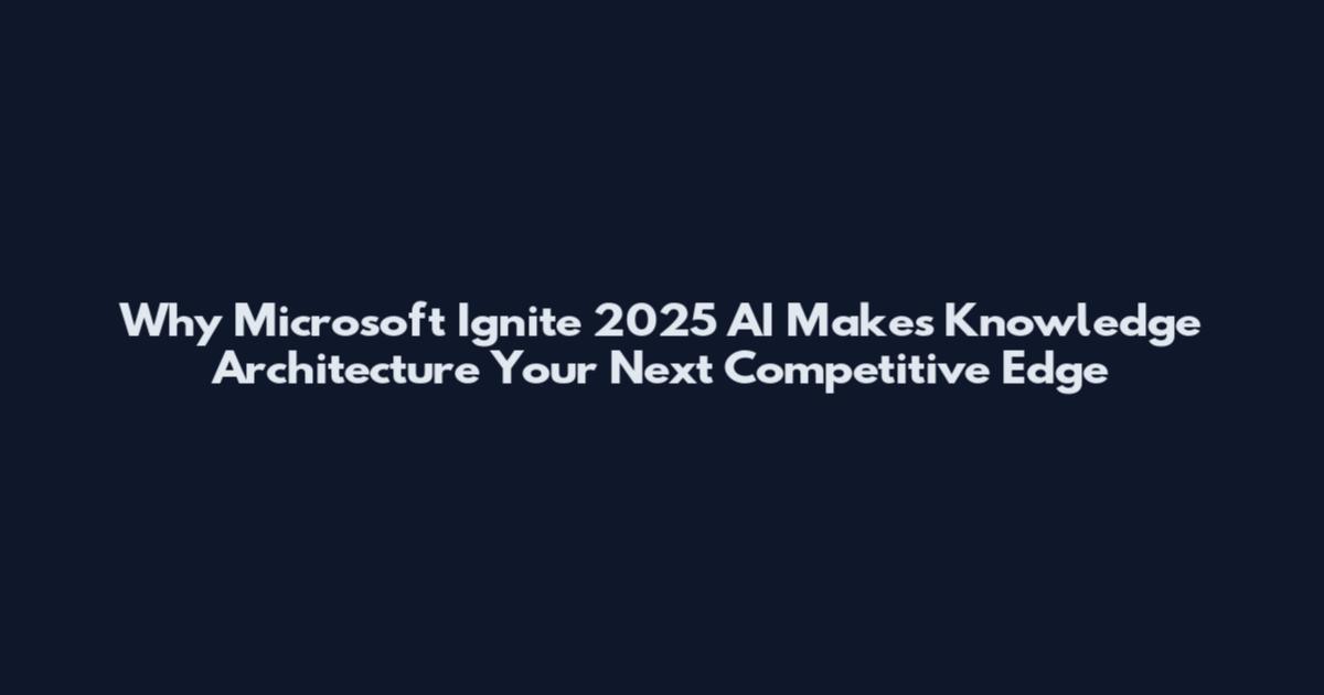 Why Microsoft Ignite 2025 AI Makes Knowledge Architecture Your Next Competitive Edge