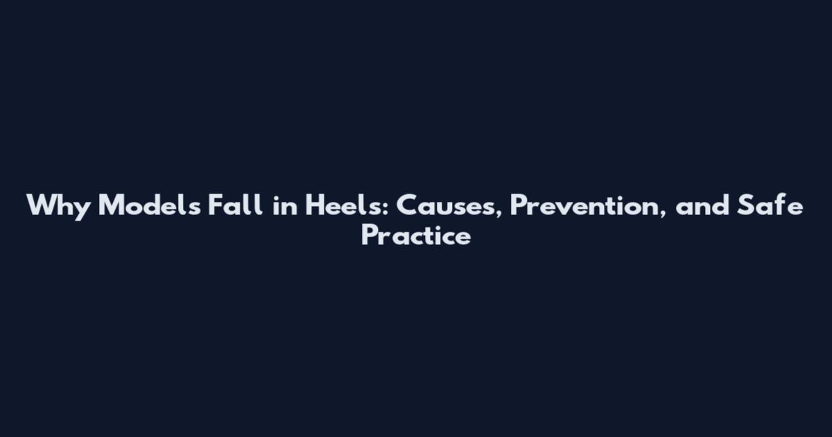 Why Models Fall in Heels: Causes, Prevention, and Safe Practice