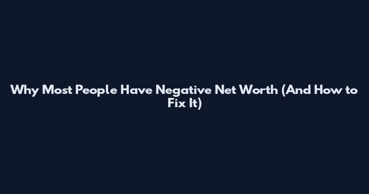 Why Most People Have Negative Net Worth (And How to Fix It)