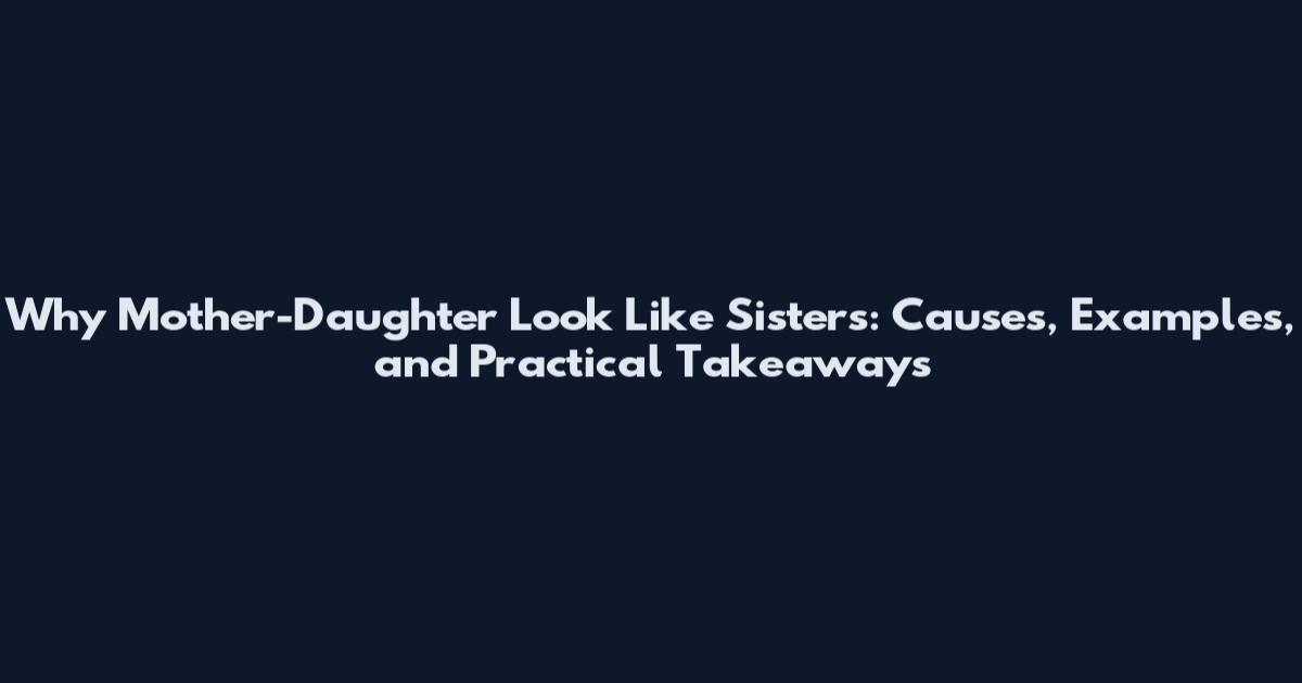 Why Mother-Daughter Look Like Sisters: Causes, Examples, and Practical Takeaways