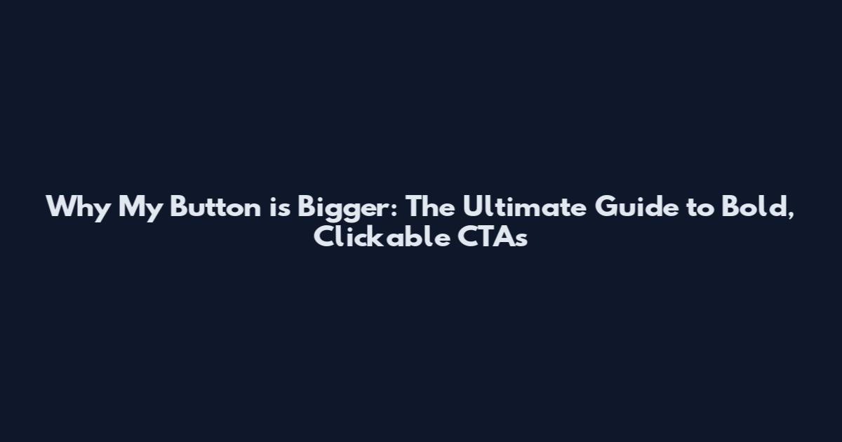 Why My Button is Bigger: The Ultimate Guide to Bold, Clickable CTAs