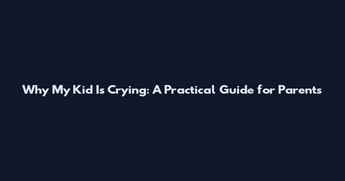 Why My Kid Is Crying: A Practical Guide for Parents