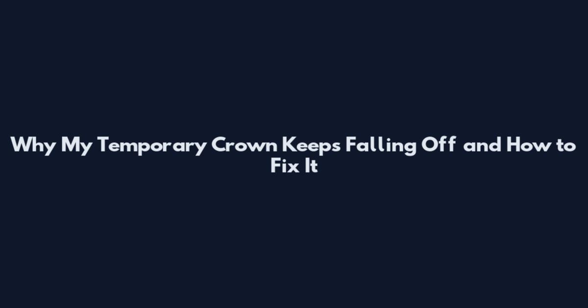 Why My Temporary Crown Keeps Falling Off and How to Fix It