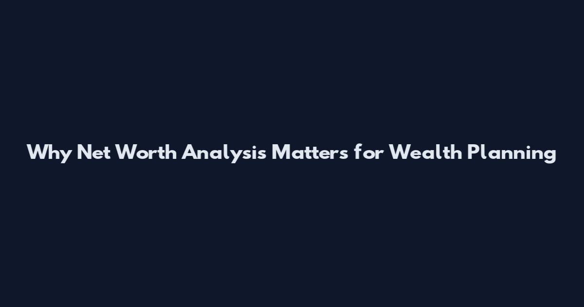 Why Net Worth Analysis Matters for Wealth Planning