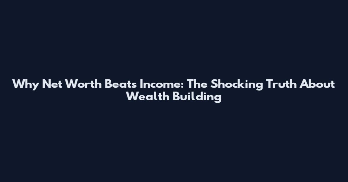 Why Net Worth Beats Income: The Shocking Truth About Wealth Building