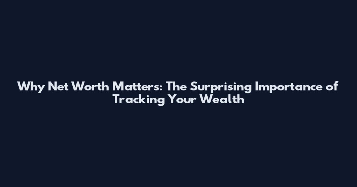 Why Net Worth Matters: The Surprising Importance of Tracking Your Wealth