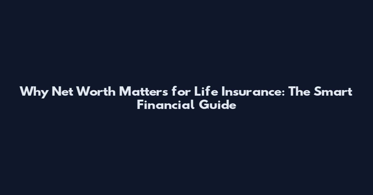 Why Net Worth Matters for Life Insurance: The Smart Financial Guide