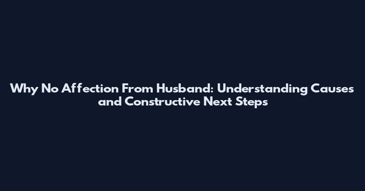 Why No Affection From Husband: Understanding Causes and Constructive Next Steps
