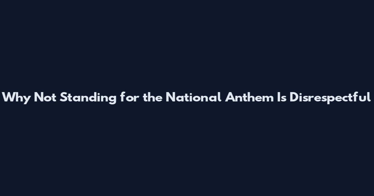 Why Not Standing for the National Anthem Is Disrespectful