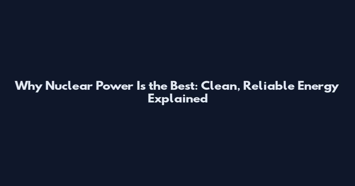 Why Nuclear Power Is the Best: Clean, Reliable Energy Explained