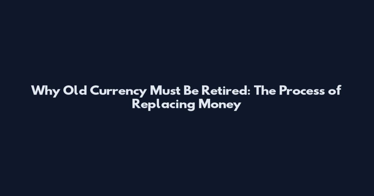 Why Old Currency Must Be Retired: The Process of Replacing Money