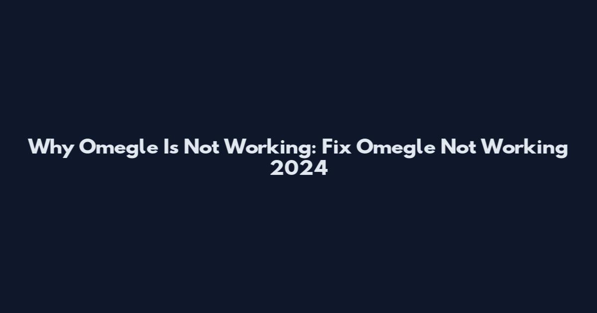 Why Omegle Is Not Working: Fix Omegle Not Working 2024