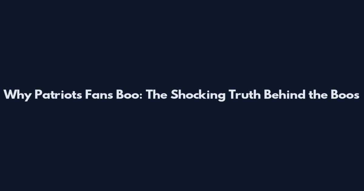 Why Patriots Fans Boo: The Shocking Truth Behind the Boos