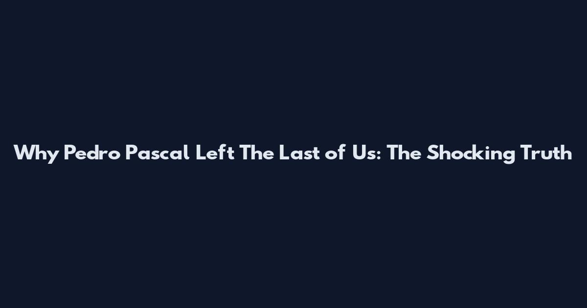 Why Pedro Pascal Left The Last of Us: The Shocking Truth