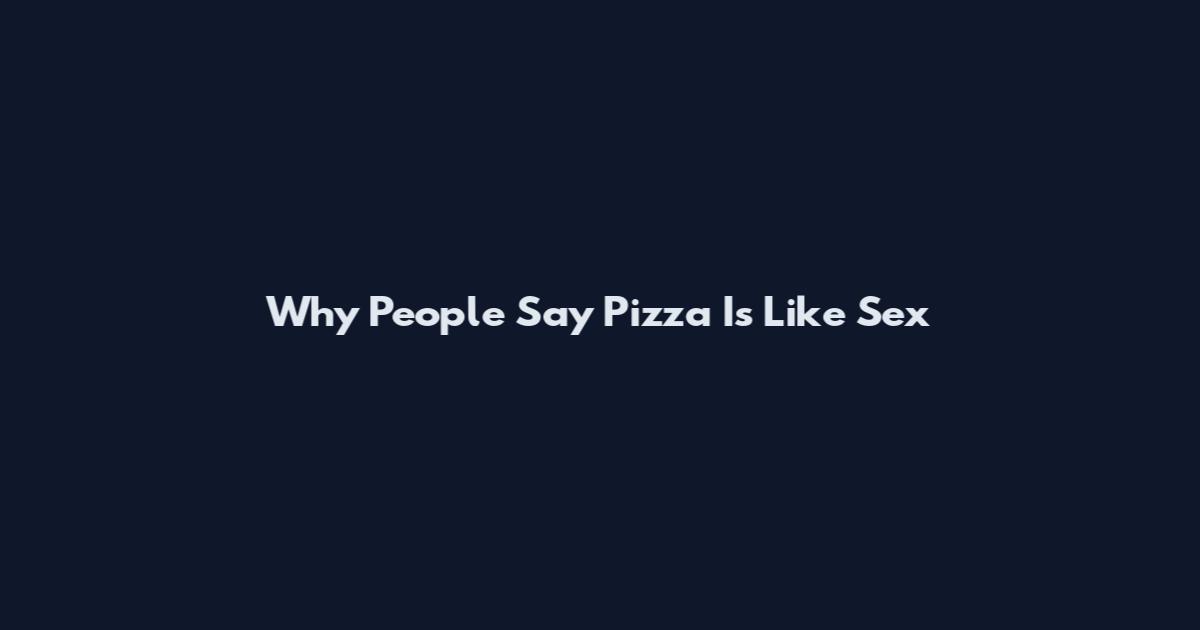 Why People Say Pizza Is Like Sex