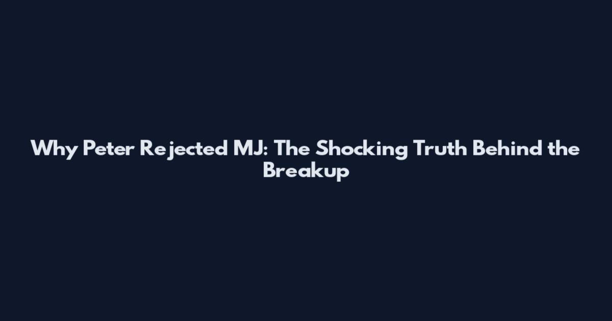 Why Peter Rejected MJ: The Shocking Truth Behind the Breakup