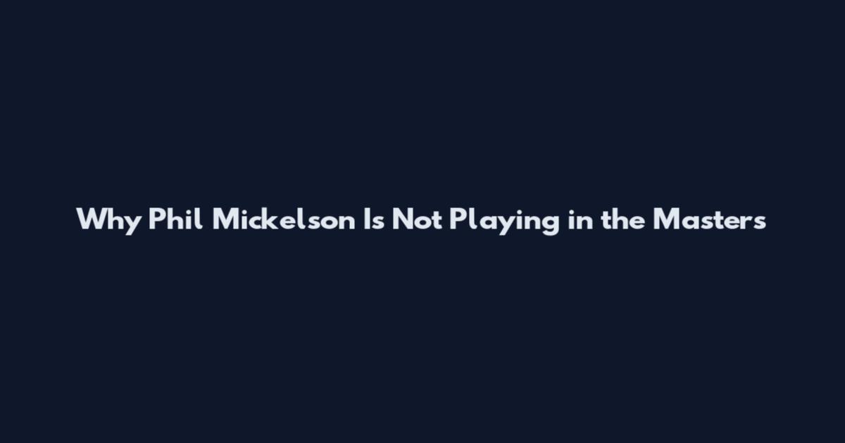 Why Phil Mickelson Is Not Playing in the Masters