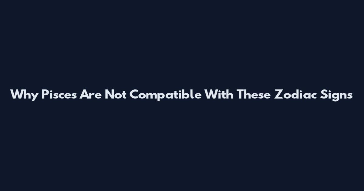 Why Pisces Are Not Compatible With These Zodiac Signs