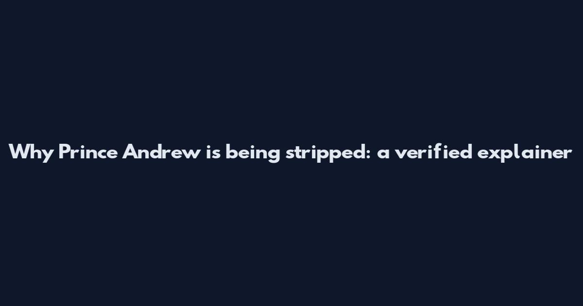 Why Prince Andrew is being stripped: a verified explainer