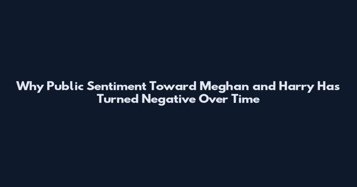 Why Public Sentiment Toward Meghan and Harry Has Turned Negative Over Time