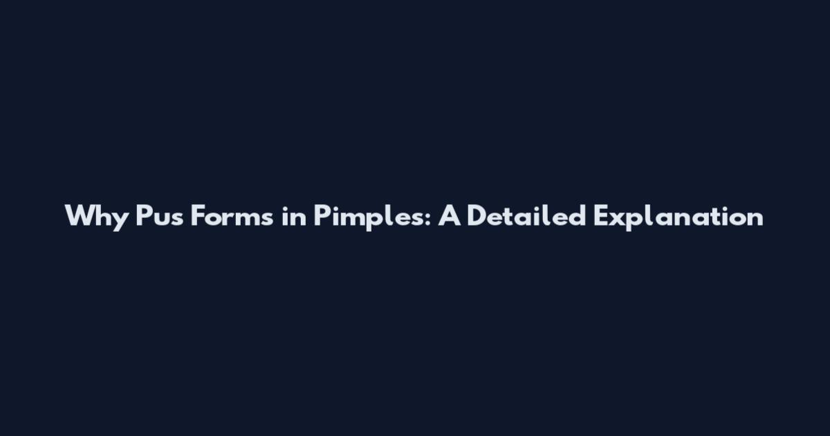 Why Pus Forms in Pimples: A Detailed Explanation