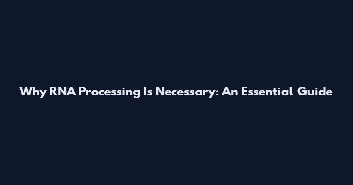 Why RNA Processing Is Necessary: An Essential Guide