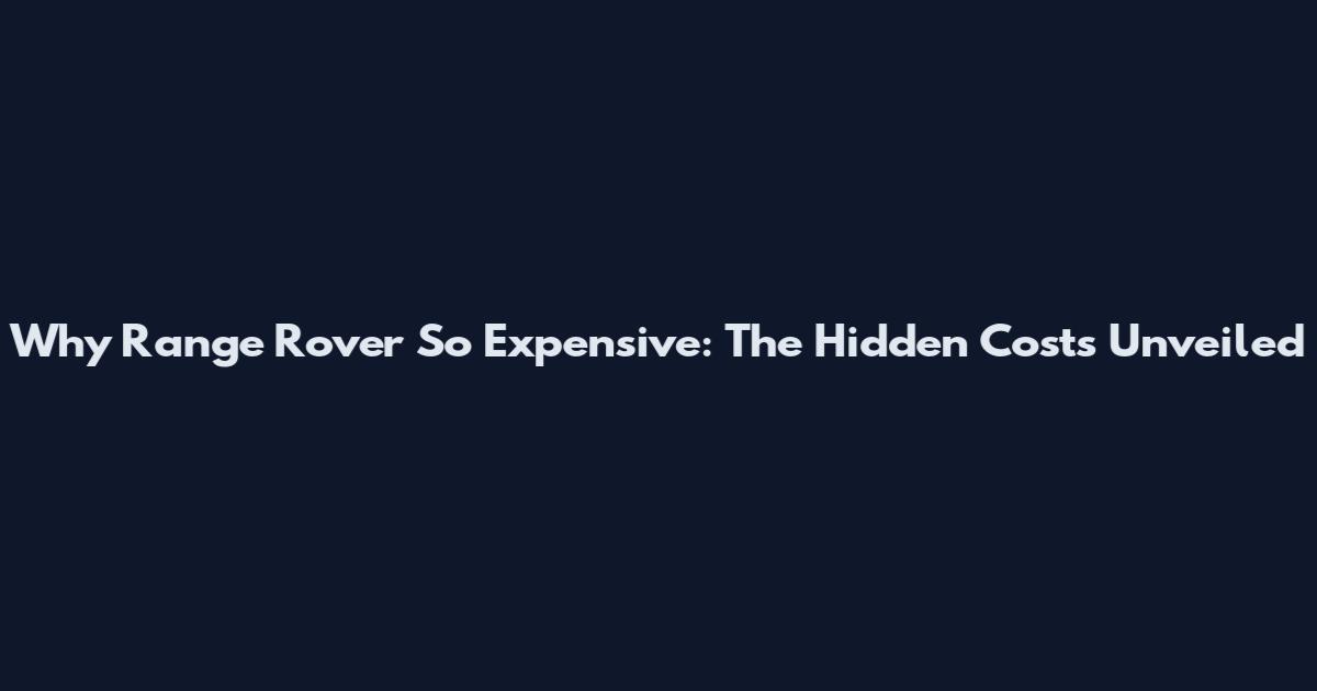 Why Range Rover So Expensive: The Hidden Costs Unveiled