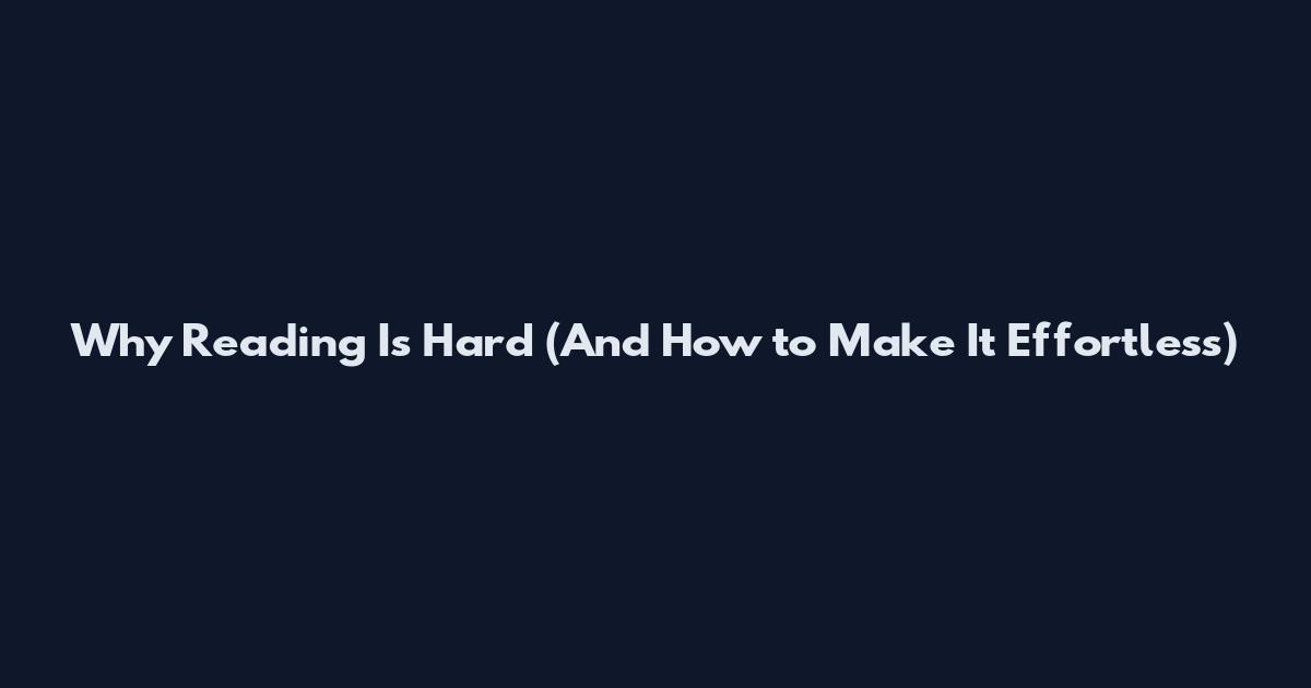 Why Reading Is Hard (And How to Make It Effortless)