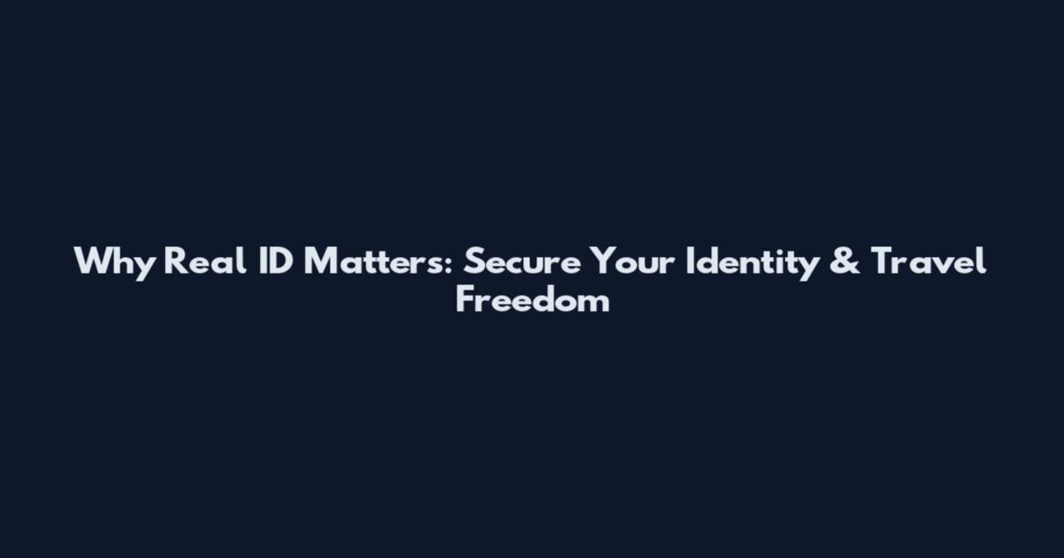 Why Real ID Matters: Secure Your Identity & Travel Freedom