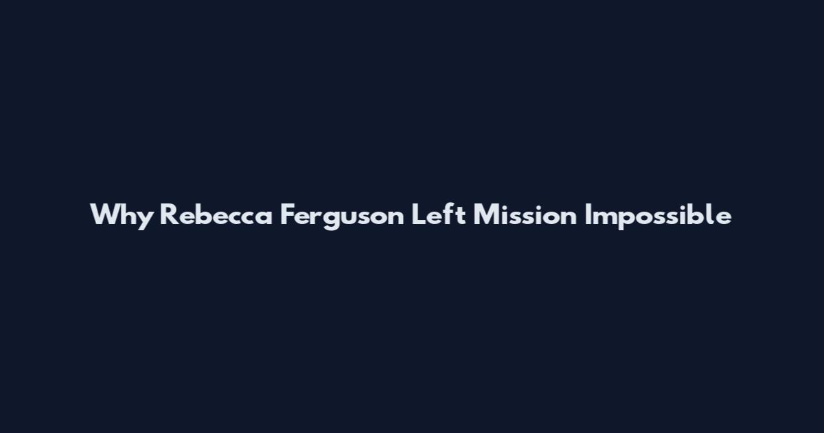 Why Rebecca Ferguson Left Mission Impossible