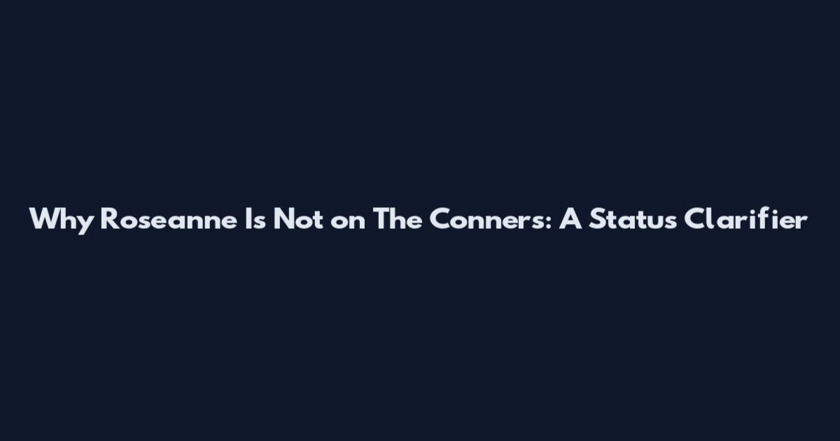 Why Roseanne Is Not on The Conners: A Status Clarifier